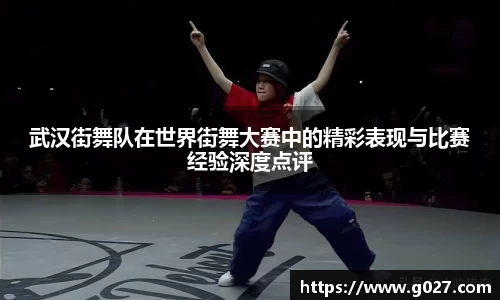 武汉街舞队在世界街舞大赛中的精彩表现与比赛经验深度点评
