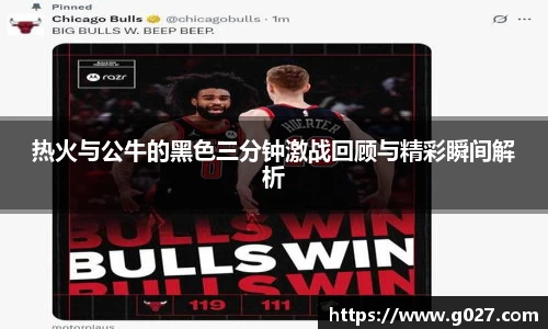 热火与公牛的黑色三分钟激战回顾与精彩瞬间解析