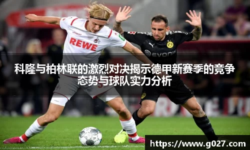 科隆与柏林联的激烈对决揭示德甲新赛季的竞争态势与球队实力分析