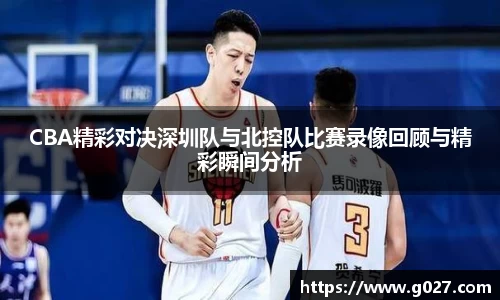 CBA精彩对决深圳队与北控队比赛录像回顾与精彩瞬间分析